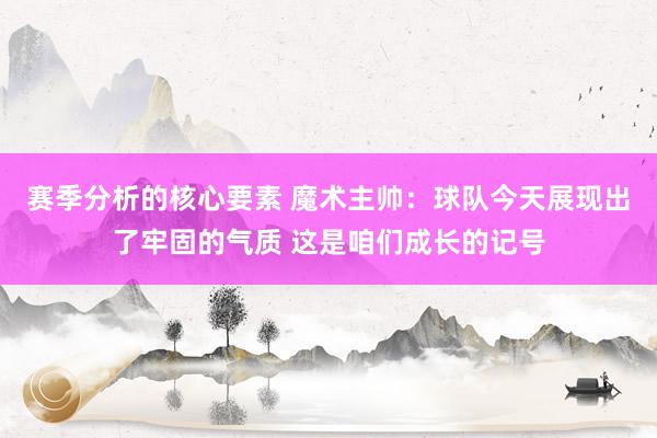 赛季分析的核心要素 魔术主帅：球队今天展现出了牢固的气质 这是咱们成长的记号