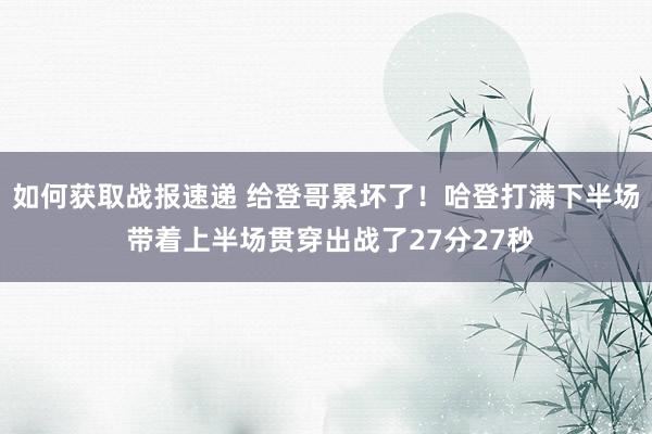 如何获取战报速递 给登哥累坏了！哈登打满下半场 带着上半场贯穿出战了27分27秒