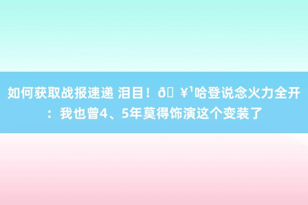 如何获取战报速递 泪目！🥹哈登说念火力全开：我也曾4、5年莫得饰演这个变装了