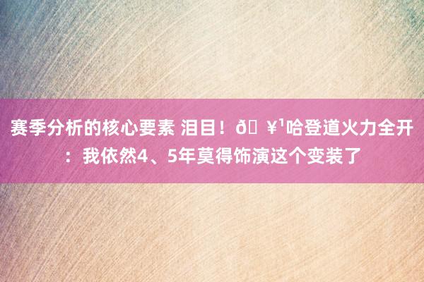 赛季分析的核心要素 泪目！🥹哈登道火力全开：我依然4、5年莫得饰演这个变装了