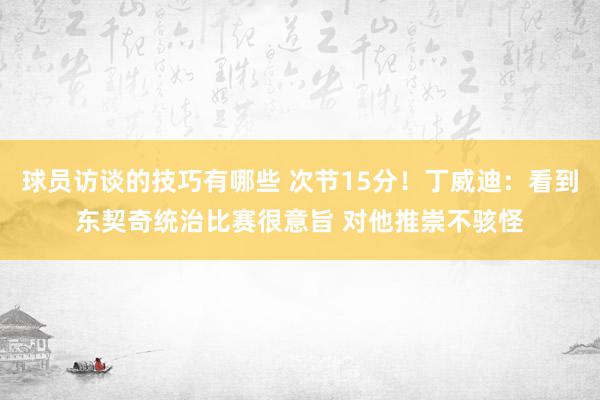 球员访谈的技巧有哪些 次节15分！丁威迪：看到东契奇统治比赛很意旨 对他推崇不骇怪