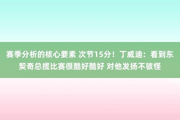 赛季分析的核心要素 次节15分！丁威迪：看到东契奇总揽比赛很酷好酷好 对他发扬不骇怪