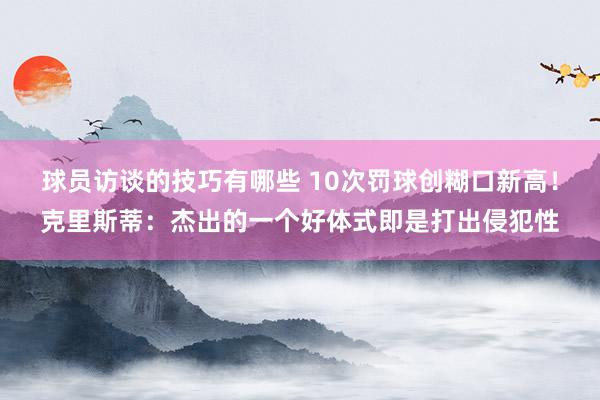 球员访谈的技巧有哪些 10次罚球创糊口新高！克里斯蒂：杰出的一个好体式即是打出侵犯性