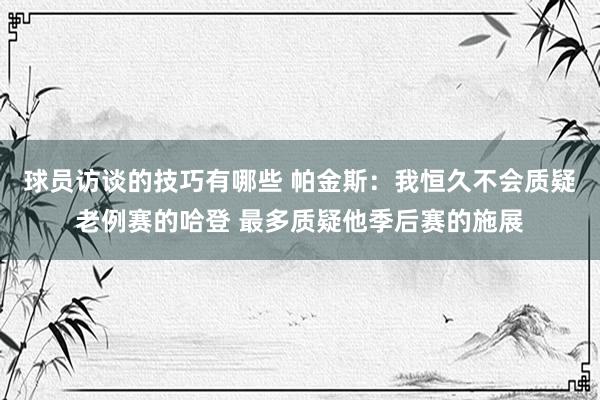 球员访谈的技巧有哪些 帕金斯：我恒久不会质疑老例赛的哈登 最多质疑他季后赛的施展