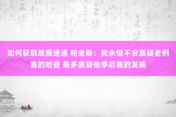 如何获取战报速递 帕金斯：我永恒不会质疑老例赛的哈登 最多质疑他季后赛的发扬