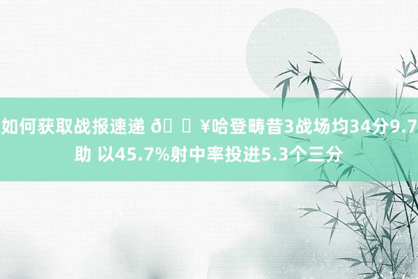 如何获取战报速递 🔥哈登畴昔3战场均34分9.7助 以45.7%射中率投进5.3个三分