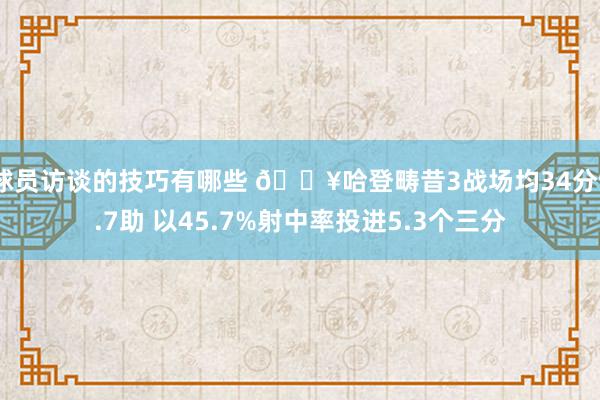 球员访谈的技巧有哪些 🔥哈登畴昔3战场均34分9.7助 以45.7%射中率投进5.3个三分