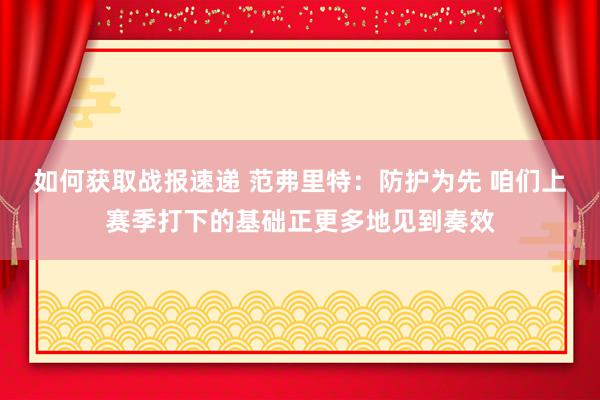 如何获取战报速递 范弗里特：防护为先 咱们上赛季打下的基础正更多地见到奏效