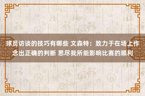 球员访谈的技巧有哪些 文森特：致力于在场上作念出正确的判断 思尽我所能影响比赛的顺利