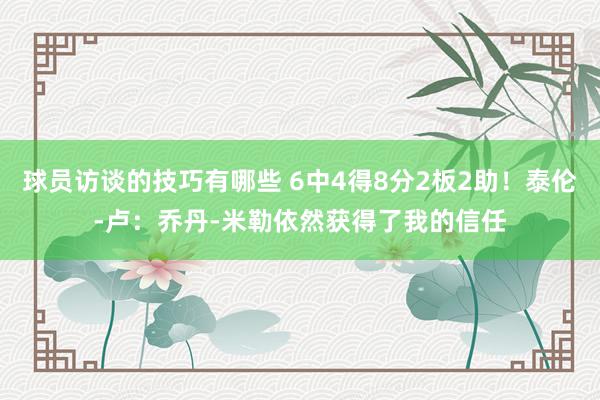 球员访谈的技巧有哪些 6中4得8分2板2助！泰伦-卢：乔丹-米勒依然获得了我的信任