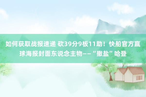 如何获取战报速递 砍39分9板11助！快船官方赢球海报封面东说念主物——“撒盐”哈登