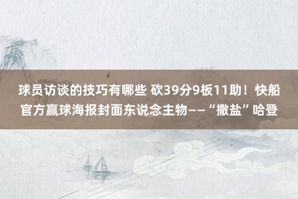 球员访谈的技巧有哪些 砍39分9板11助！快船官方赢球海报封面东说念主物——“撒盐”哈登