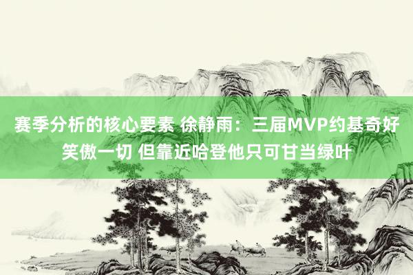 赛季分析的核心要素 徐静雨：三届MVP约基奇好笑傲一切 但靠近哈登他只可甘当绿叶