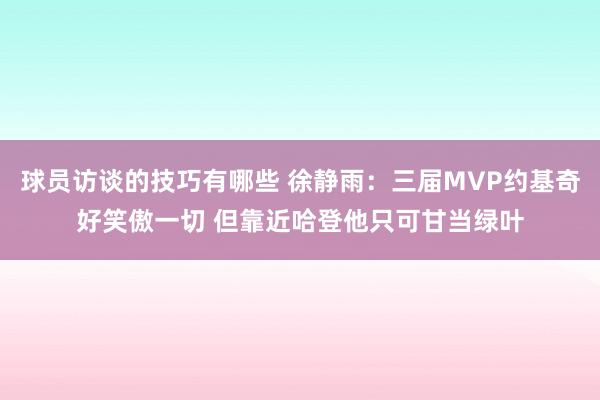 球员访谈的技巧有哪些 徐静雨：三届MVP约基奇好笑傲一切 但靠近哈登他只可甘当绿叶