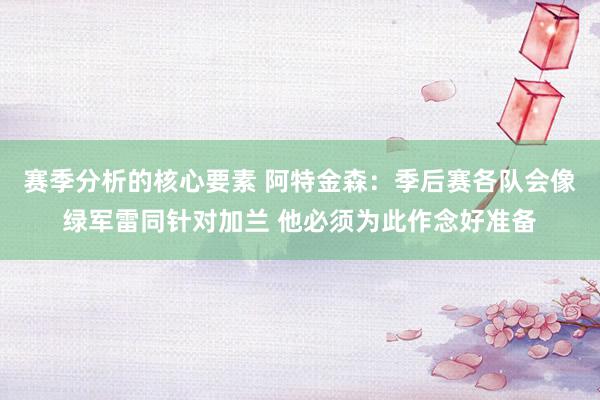 赛季分析的核心要素 阿特金森：季后赛各队会像绿军雷同针对加兰 他必须为此作念好准备