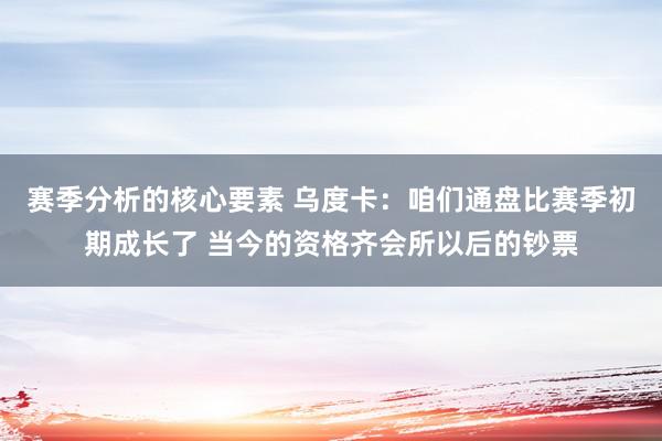 赛季分析的核心要素 乌度卡：咱们通盘比赛季初期成长了 当今的资格齐会所以后的钞票