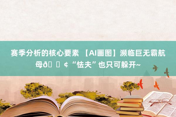 赛季分析的核心要素 【AI画图】濒临巨无霸航母🚢 “怯夫”也只可躲开~