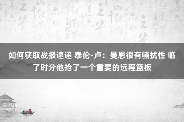 如何获取战报速递 泰伦-卢：曼恩很有骚扰性 临了时分他抢了一个重要的远程篮板