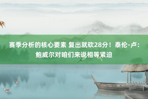 赛季分析的核心要素 复出就砍28分！泰伦-卢：鲍威尔对咱们来说相等紧迫