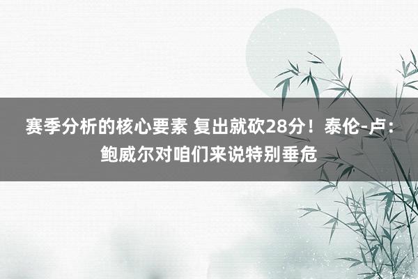 赛季分析的核心要素 复出就砍28分！泰伦-卢：鲍威尔对咱们来说特别垂危