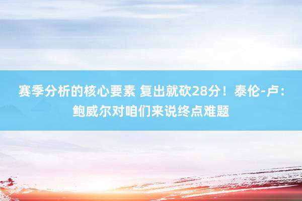 赛季分析的核心要素 复出就砍28分！泰伦-卢：鲍威尔对咱们来说终点难题