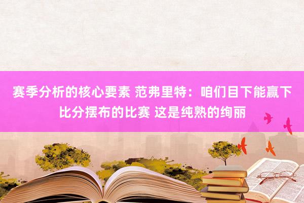 赛季分析的核心要素 范弗里特：咱们目下能赢下比分摆布的比赛 这是纯熟的绚丽