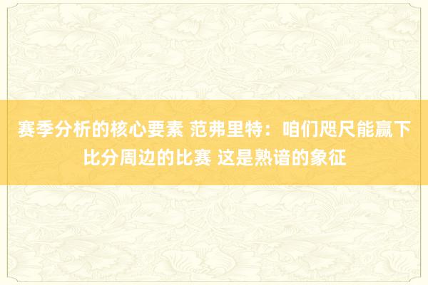 赛季分析的核心要素 范弗里特：咱们咫尺能赢下比分周边的比赛 这是熟谙的象征