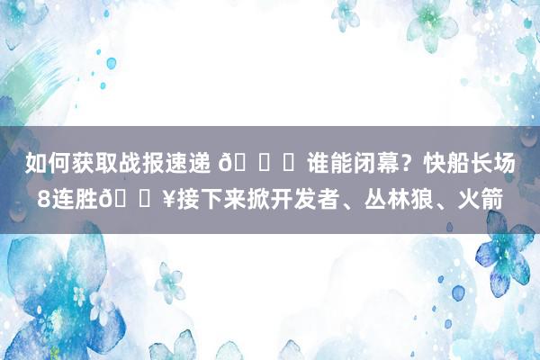 如何获取战报速递 😉谁能闭幕？快船长场8连胜🔥接下来掀开发者、丛林狼、火箭