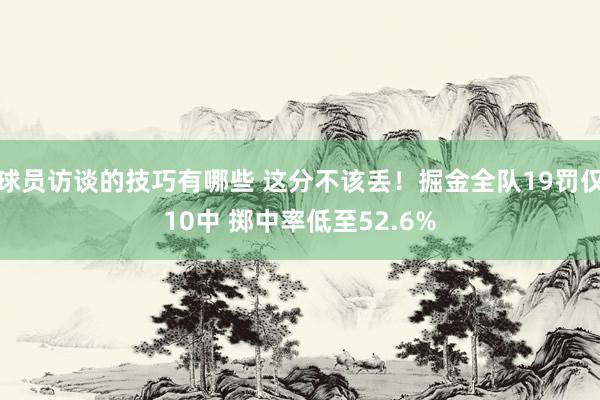 球员访谈的技巧有哪些 这分不该丢！掘金全队19罚仅10中 掷中率低至52.6%