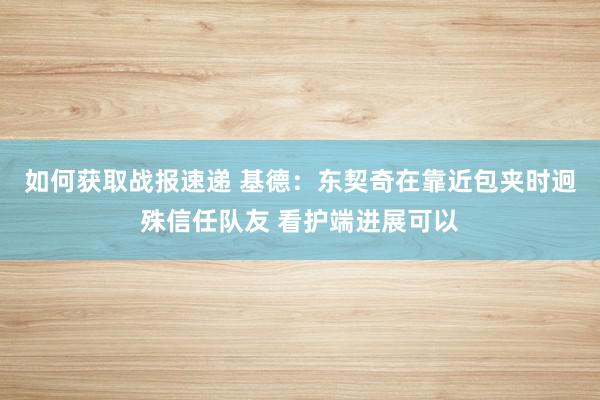 如何获取战报速递 基德：东契奇在靠近包夹时迥殊信任队友 看护端进展可以