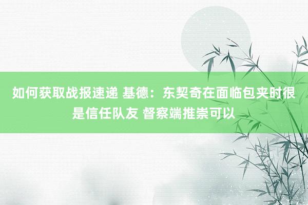 如何获取战报速递 基德：东契奇在面临包夹时很是信任队友 督察端推崇可以