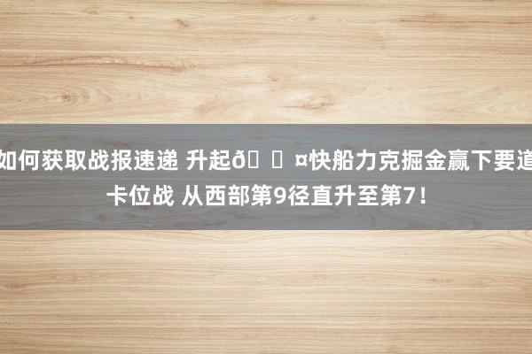 如何获取战报速递 升起😤快船力克掘金赢下要道卡位战 从西部第9径直升至第7！