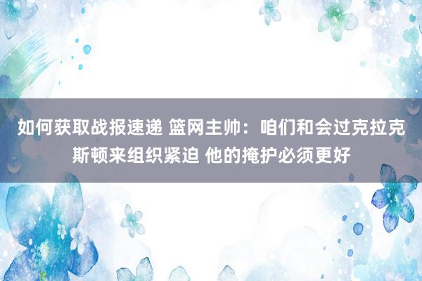 如何获取战报速递 篮网主帅：咱们和会过克拉克斯顿来组织紧迫 他的掩护必须更好