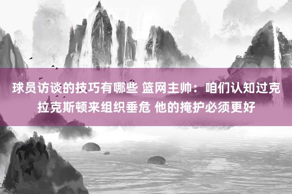 球员访谈的技巧有哪些 篮网主帅：咱们认知过克拉克斯顿来组织垂危 他的掩护必须更好