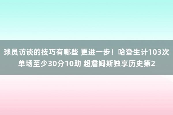 球员访谈的技巧有哪些 更进一步！哈登生计103次单场至少30分10助 超詹姆斯独享历史第2