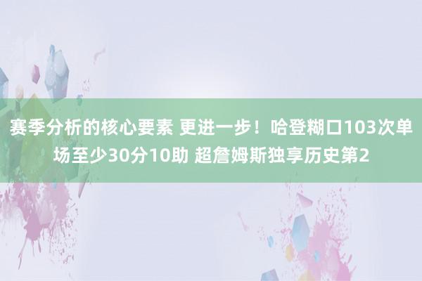 赛季分析的核心要素 更进一步！哈登糊口103次单场至少30分10助 超詹姆斯独享历史第2