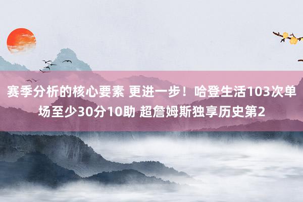 赛季分析的核心要素 更进一步！哈登生活103次单场至少30分10助 超詹姆斯独享历史第2