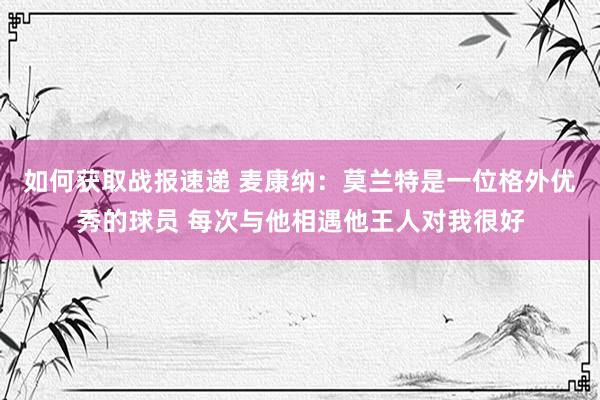 如何获取战报速递 麦康纳：莫兰特是一位格外优秀的球员 每次与他相遇他王人对我很好