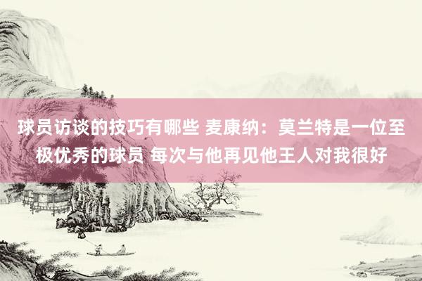 球员访谈的技巧有哪些 麦康纳：莫兰特是一位至极优秀的球员 每次与他再见他王人对我很好