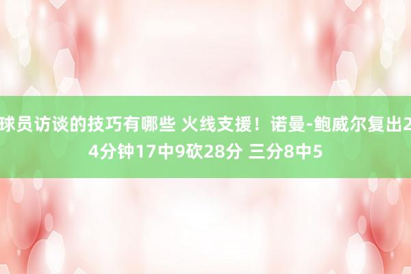 球员访谈的技巧有哪些 火线支援！诺曼-鲍威尔复出24分钟17中9砍28分 三分8中5