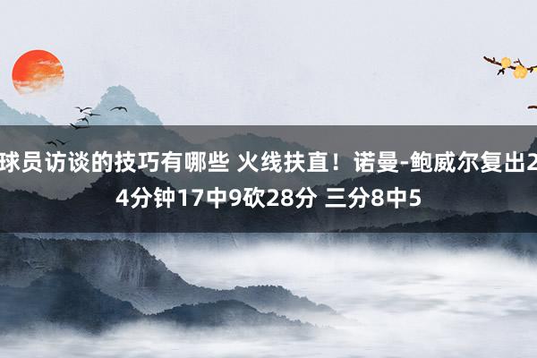 球员访谈的技巧有哪些 火线扶直！诺曼-鲍威尔复出24分钟17中9砍28分 三分8中5