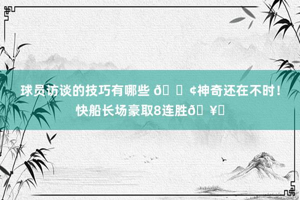 球员访谈的技巧有哪些 🚢神奇还在不时！快船长场豪取8连胜🥏