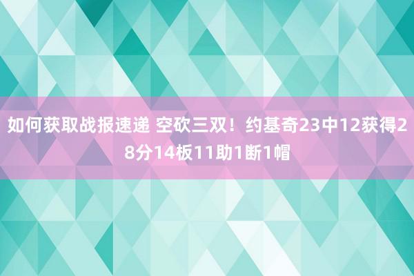 如何获取战报速递 空砍三双！约基奇23中12获得28分14板11助1断1帽