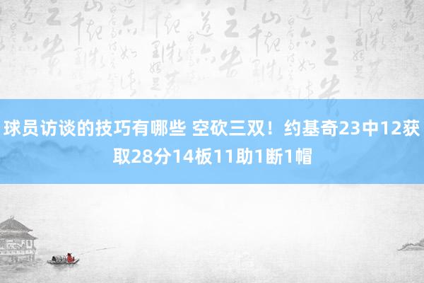 球员访谈的技巧有哪些 空砍三双！约基奇23中12获取28分14板11助1断1帽