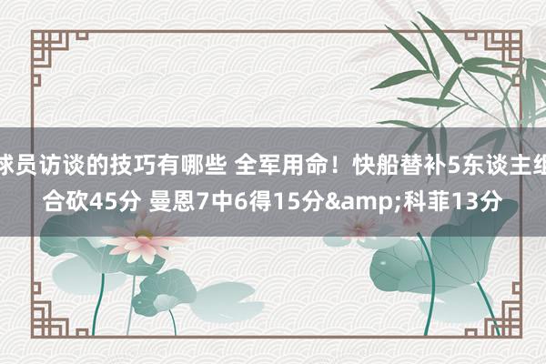 球员访谈的技巧有哪些 全军用命！快船替补5东谈主组合砍45分 曼恩7中6得15分&科菲13分