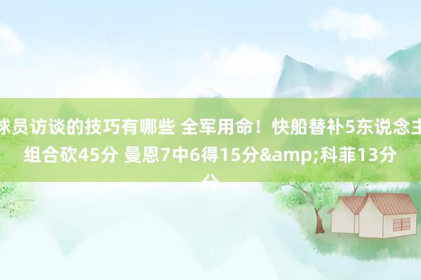 球员访谈的技巧有哪些 全军用命！快船替补5东说念主组合砍45分 曼恩7中6得15分&科菲13分