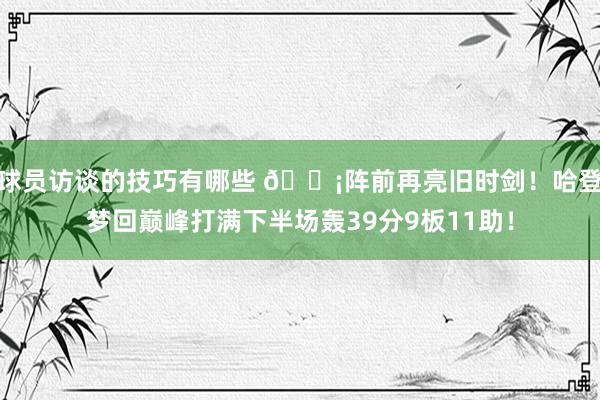 球员访谈的技巧有哪些 🗡阵前再亮旧时剑！哈登梦回巅峰打满下半场轰39分9板11助！