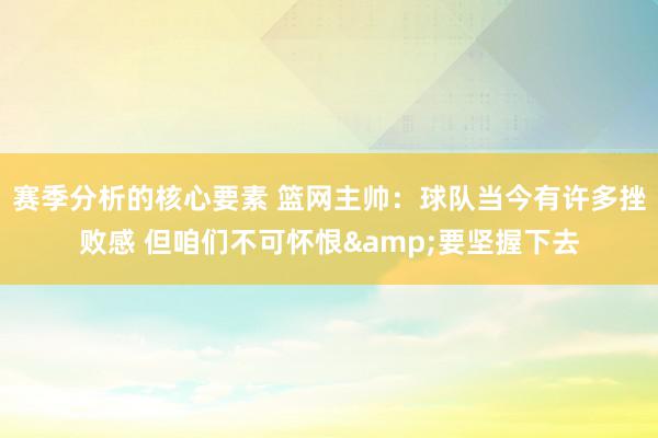 赛季分析的核心要素 篮网主帅：球队当今有许多挫败感 但咱们不可怀恨&要坚握下去