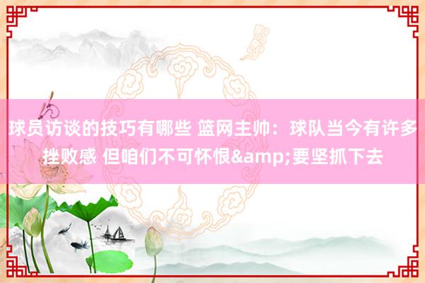 球员访谈的技巧有哪些 篮网主帅：球队当今有许多挫败感 但咱们不可怀恨&要坚抓下去