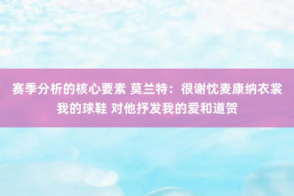 赛季分析的核心要素 莫兰特：很谢忱麦康纳衣裳我的球鞋 对他抒发我的爱和道贺